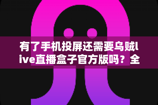 有了手机投屏还需要乌贼live直播盒子官方版吗？全面解析两种直播方案的真实差异