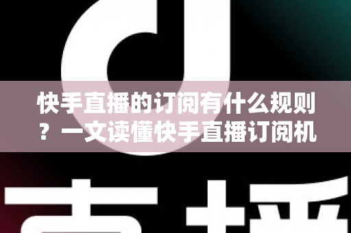 快手直播的订阅有什么规则?一文读懂快手直播订阅机制、权益与注意事项 快手直播的订阅有什么规则?一文读懂快手直播订阅机制、权益与注意事项