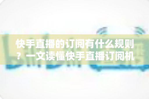 快手直播的订阅有什么规则?一文读懂快手直播订阅机制、权益与注意事项 快手直播的订阅有什么规则?一文读懂快手直播订阅机制、权益与注意事项
