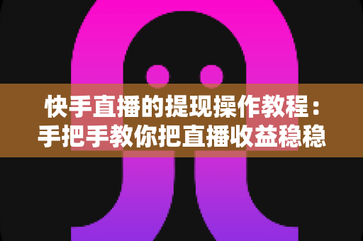快手直播的提现操作教程:手把手教你把直播收益稳稳装进口袋 快手直播的提现操作教程:手把手教你把直播收益稳稳装进口袋
