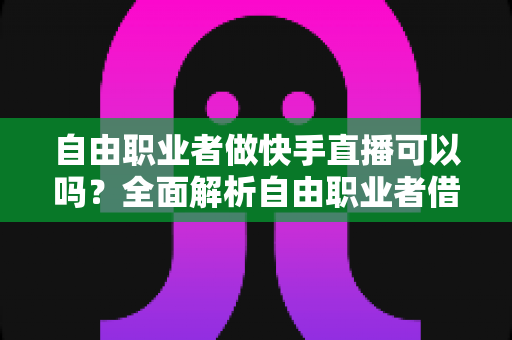 自由职业者做快手直播可以吗?全面解析自由职业者借助快手直播实现副业变现的实战指南 自由职业者做快手直播可以吗?全面解析自由职业者借助快手直播实现副业变现的实战指南