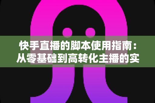 快手直播的脚本使用指南:从零基础到高转化主播的实战手册 快手直播的脚本使用指南:从零基础到高转化主播的实战手册