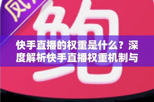 快手直播的权重是什么？深度解析快手直播权重机制与实用提升指南