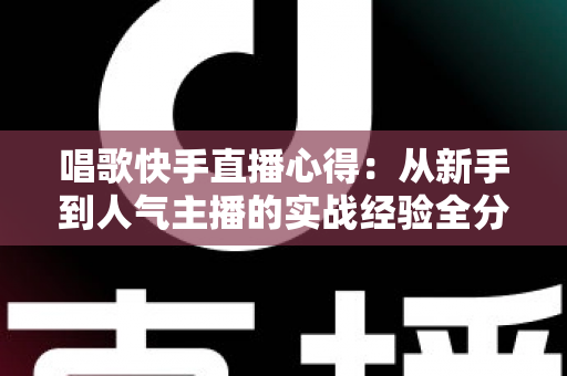 唱歌快手直播心得：从新手到人气主播的实战经验全分享