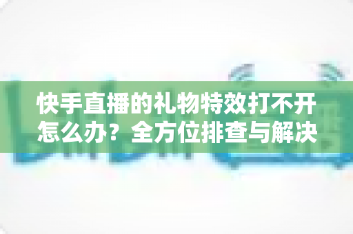 快手直播的礼物特效打不开怎么办?全方位排查与解决指南助你轻松恢复观看体验 快手直播的礼物特效打不开怎么办?全方位排查与解决指南助你轻松恢复观看体验