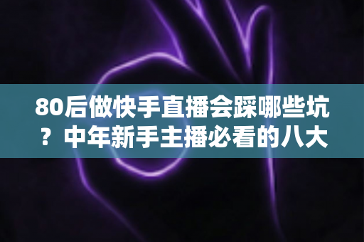80后做快手直播会踩哪些坑?中年新手主播必看的八大陷阱与避坑实战指南 80后做快手直播会踩哪些坑?中年新手主播必看的八大陷阱与避坑实战指南