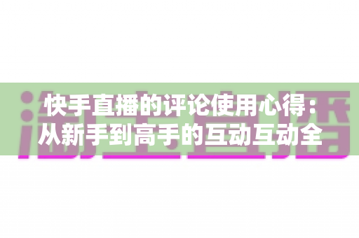 快手直播的评论使用心得：从新手到高手的互动互动全攻略