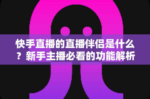 快手直播的直播伴侣是什么？新手主播必看的功能解析与使用指南
