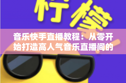 音乐快手直播教程:从零开始打造高人气音乐直播间的完整指南 音乐快手直播教程:从零开始打造高人气音乐直播间的完整指南