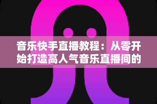 音乐快手直播教程:从零开始打造高人气音乐直播间的完整指南 音乐快手直播教程:从零开始打造高人气音乐直播间的完整指南