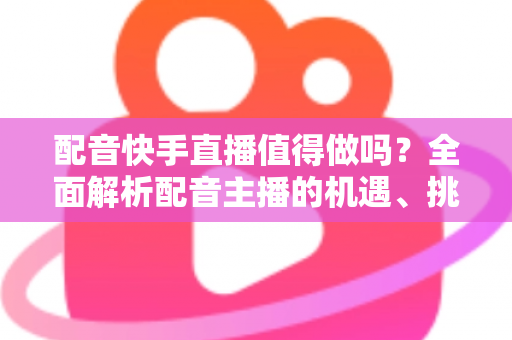 配音快手直播值得做吗?全面解析配音主播的机遇、挑战与变现路径 配音快手直播值得做吗?全面解析配音主播的机遇、挑战与变现路径