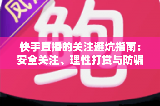 快手直播的关注避坑指南:安全关注、理性打赏与防骗实用全攻略 快手直播的关注避坑指南:安全关注、理性打赏与防骗实用全攻略