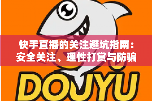 快手直播的关注避坑指南:安全关注、理性打赏与防骗实用全攻略 快手直播的关注避坑指南:安全关注、理性打赏与防骗实用全攻略
