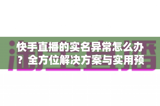 快手直播的实名异常怎么办?全方位解决方案与实用预防指南助你快速恢复直播权限 快手直播的实名异常怎么办?全方位解决方案与实用预防指南助你快速恢复直播权限