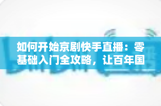 如何开始京剧快手直播:零基础入门全攻略,让百年国粹在直播间焕发新生 如何开始京剧快手直播:零基础入门全攻略,让百年国粹在直播间焕发新生