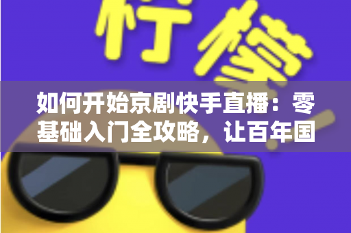 如何开始京剧快手直播:零基础入门全攻略,让百年国粹在直播间焕发新生 如何开始京剧快手直播:零基础入门全攻略,让百年国粹在直播间焕发新生
