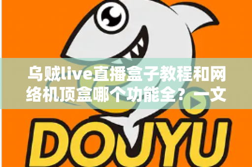 乌贼live直播盒子教程和网络机顶盒哪个功能全?一文看懂两大电视观影方案的功能差异与选择指南 乌贼live直播盒子教程和网络机顶盒哪个功能全?一文看懂两大电视观影方案的功能差异与选择指南