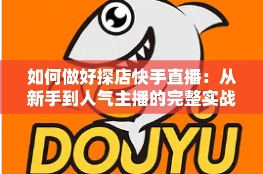 如何做好探店快手直播：从新手到人气主播的完整实战指南