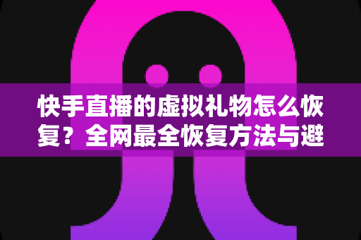 快手直播的虚拟礼物怎么恢复?全网最全恢复方法与避坑指南一次讲清 快手直播的虚拟礼物怎么恢复?全网最全恢复方法与避坑指南一次讲清