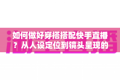 如何做好穿搭搭配快手直播?从人设定位到镜头呈现的全攻略 如何做好穿搭搭配快手直播?从人设定位到镜头呈现的全攻略
