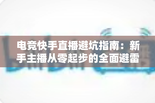 电竞快手直播避坑指南：新手主播从零起步的全面避雷手册