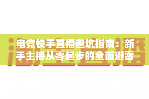 电竞快手直播避坑指南：新手主播从零起步的全面避雷手册
