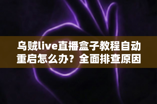 乌贼live直播盒子教程自动重启怎么办？全面排查原因与实用解决方案一站式指南