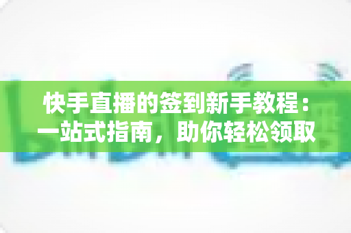 快手直播的签到新手教程:一站式指南,助你轻松领取每日奖励 快手直播的签到新手教程:一站式指南,助你轻松领取每日奖励