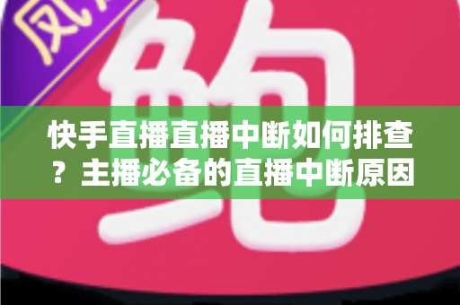 快手直播直播中断如何排查?主播必备的直播中断原因分析与解决方法全攻略 快手直播直播中断如何排查?主播必备的直播中断原因分析与解决方法全攻略