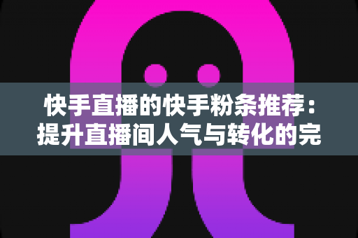 快手直播的快手粉条推荐:提升直播间人气与转化的完整实战指南 快手直播的快手粉条推荐:提升直播间人气与转化的完整实战指南
