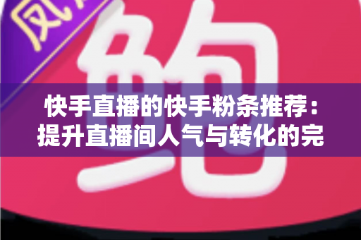 快手直播的快手粉条推荐:提升直播间人气与转化的完整实战指南 快手直播的快手粉条推荐:提升直播间人气与转化的完整实战指南
