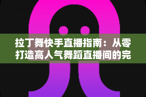 拉丁舞快手直播指南:从零打造高人气舞蹈直播间的完整攻略 拉丁舞快手直播指南:从零打造高人气舞蹈直播间的完整攻略