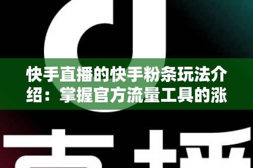 快手直播的快手粉条玩法介绍:掌握官方流量工具的涨粉引流实战指南 快手直播的快手粉条玩法介绍:掌握官方流量工具的涨粉引流实战指南