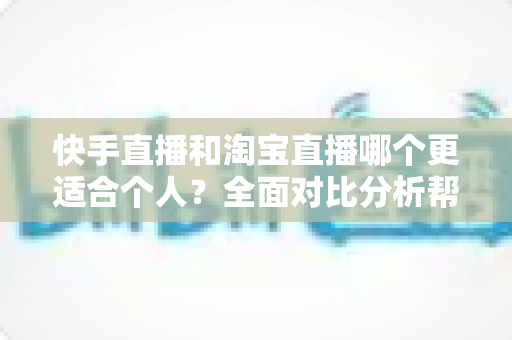 快手直播和淘宝直播哪个更适合个人?全面对比分析帮你找到最佳选择 快手直播和淘宝直播哪个更适合个人?全面对比分析帮你找到最佳选择