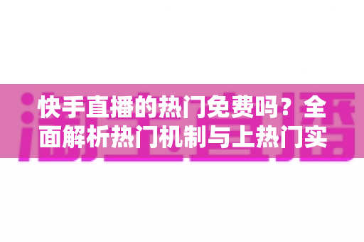 快手直播的热门免费吗?全面解析热门机制与上热门实用攻略 快手直播的热门免费吗?全面解析热门机制与上热门实用攻略