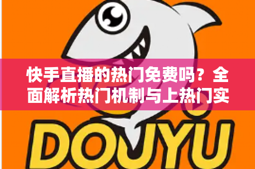 快手直播的热门免费吗?全面解析热门机制与上热门实用攻略 快手直播的热门免费吗?全面解析热门机制与上热门实用攻略