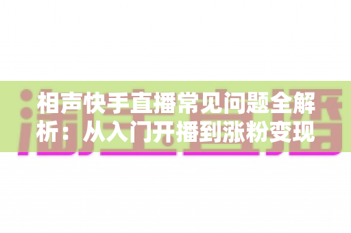相声快手直播常见问题全解析:从入门开播到涨粉变现的一站式实用指南 相声快手直播常见问题全解析:从入门开播到涨粉变现的一站式实用指南