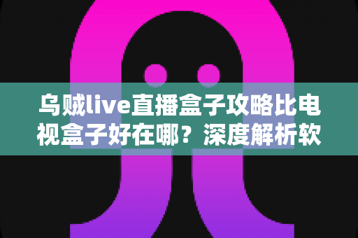 乌贼live直播盒子攻略比电视盒子好在哪？深度解析软件直播方案的核心优势与实用技巧