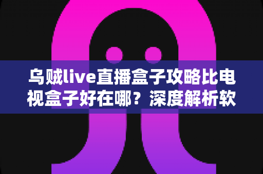 乌贼live直播盒子攻略比电视盒子好在哪？深度解析软件直播方案的核心优势与实用技巧