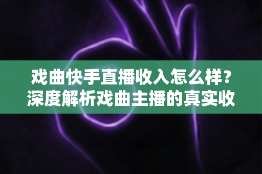 戏曲快手直播收入怎么样？深度解析戏曲主播的真实收益、变现渠道与提升技巧