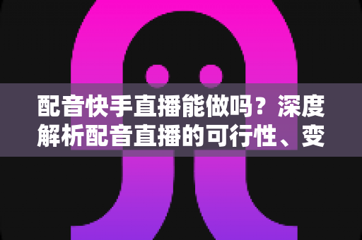 配音快手直播能做吗?深度解析配音直播的可行性、变现方式与新手上手全攻略 配音快手直播能做吗?深度解析配音直播的可行性、变现方式与新手上手全攻略