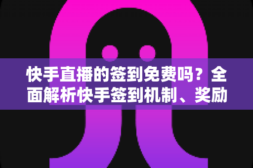 快手直播的签到免费吗？全面解析快手签到机制、奖励规则与零成本参与攻略