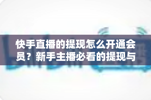 快手直播的提现怎么开通会员?新手主播必看的提现与会员开通全流程指南 快手直播的提现怎么开通会员?新手主播必看的提现与会员开通全流程指南