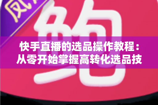 快手直播的选品操作教程:从零开始掌握高转化选品技巧的完整指南 快手直播的选品操作教程:从零开始掌握高转化选品技巧的完整指南