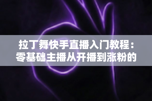 拉丁舞快手直播入门教程：零基础主播从开播到涨粉的完整实战指南