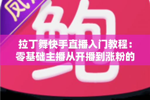 拉丁舞快手直播入门教程：零基础主播从开播到涨粉的完整实战指南