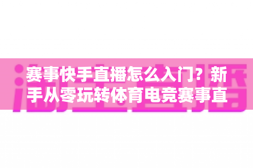 赛事快手直播怎么入门？新手从零玩转体育电竞赛事直播的完整指南