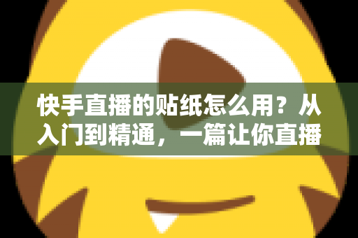 快手直播的贴纸怎么用?从入门到精通,一篇让你直播间人气飙升的贴纸玩法全攻略 快手直播的贴纸怎么用?从入门到精通,一篇让你直播间人气飙升的贴纸玩法全攻略