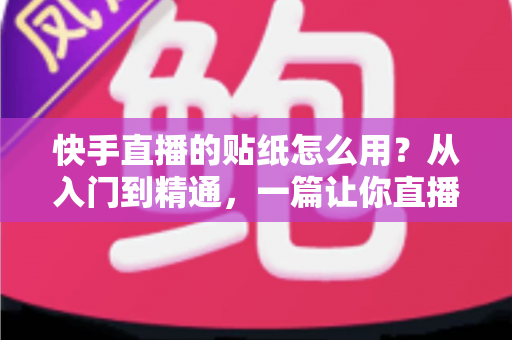 快手直播的贴纸怎么用?从入门到精通,一篇让你直播间人气飙升的贴纸玩法全攻略 快手直播的贴纸怎么用?从入门到精通,一篇让你直播间人气飙升的贴纸玩法全攻略