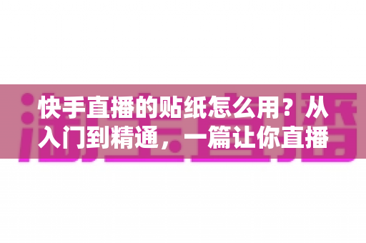 快手直播的贴纸怎么用?从入门到精通,一篇让你直播间人气飙升的贴纸玩法全攻略 快手直播的贴纸怎么用?从入门到精通,一篇让你直播间人气飙升的贴纸玩法全攻略